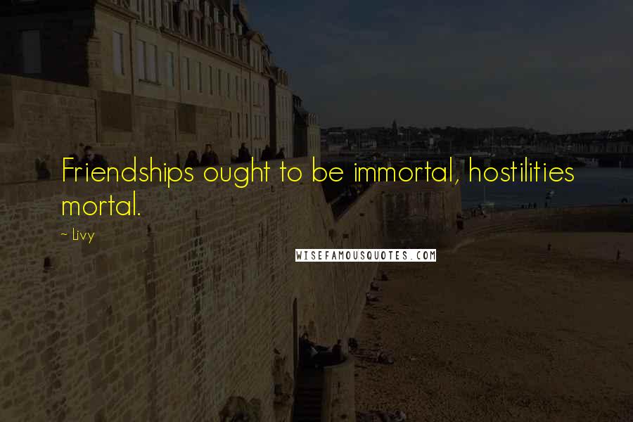 Livy Quotes: Friendships ought to be immortal, hostilities mortal.