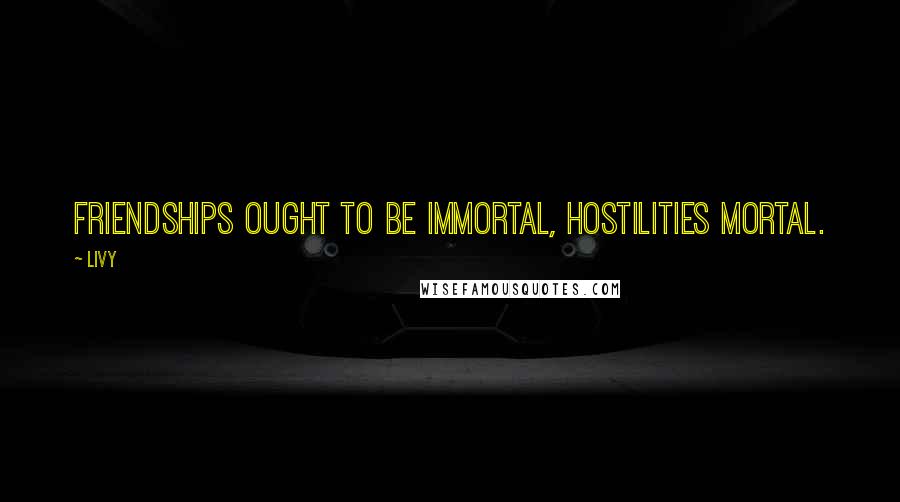 Livy Quotes: Friendships ought to be immortal, hostilities mortal.