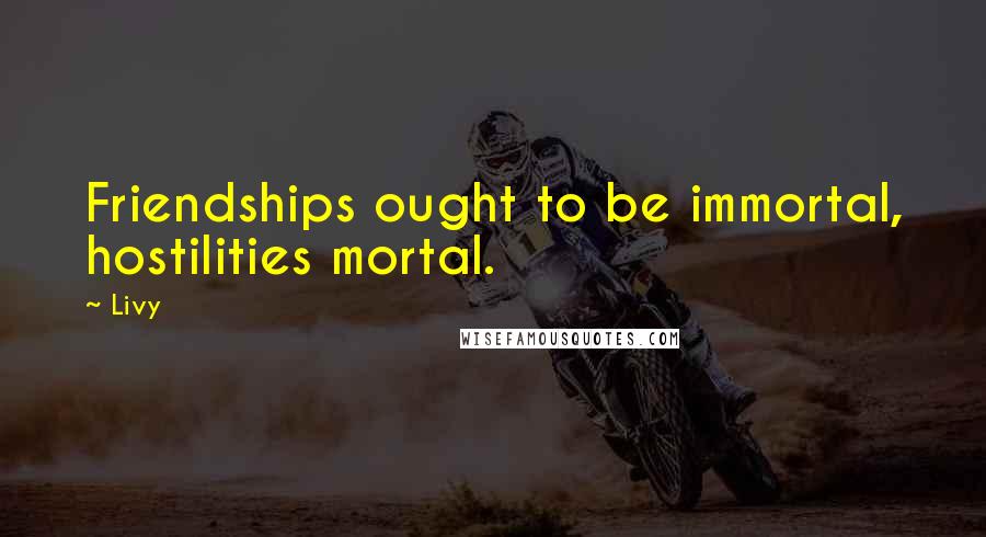 Livy Quotes: Friendships ought to be immortal, hostilities mortal.