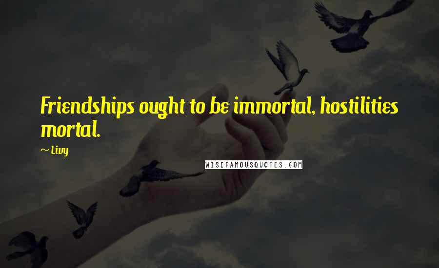 Livy Quotes: Friendships ought to be immortal, hostilities mortal.