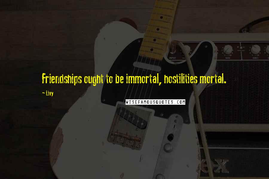 Livy Quotes: Friendships ought to be immortal, hostilities mortal.