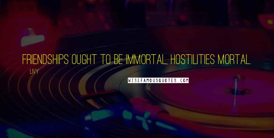 Livy Quotes: Friendships ought to be immortal, hostilities mortal.