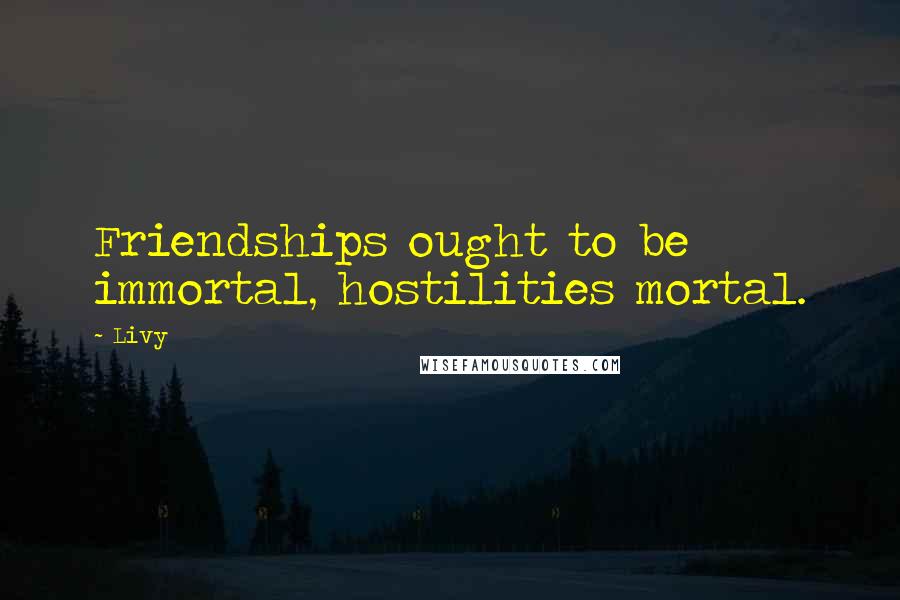 Livy Quotes: Friendships ought to be immortal, hostilities mortal.