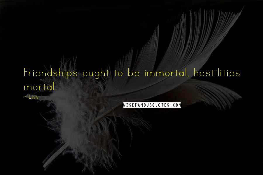 Livy Quotes: Friendships ought to be immortal, hostilities mortal.