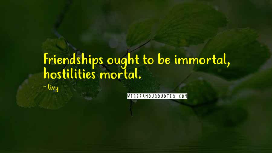 Livy Quotes: Friendships ought to be immortal, hostilities mortal.