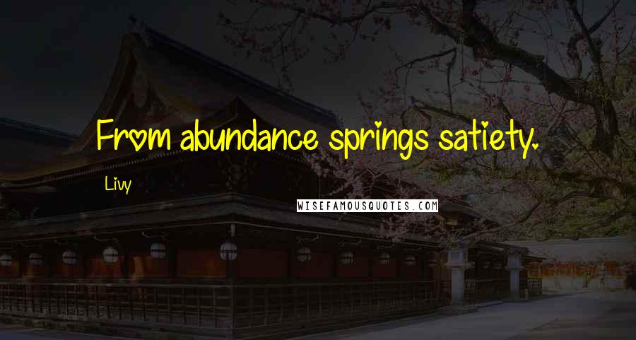 Livy Quotes: From abundance springs satiety.