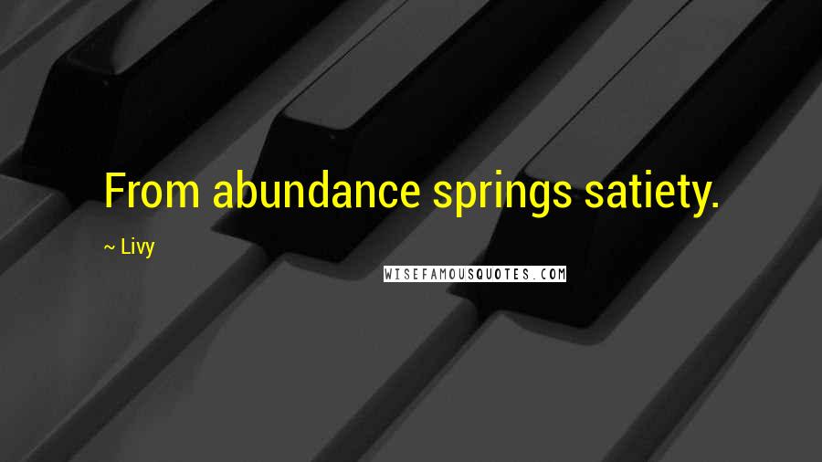 Livy Quotes: From abundance springs satiety.