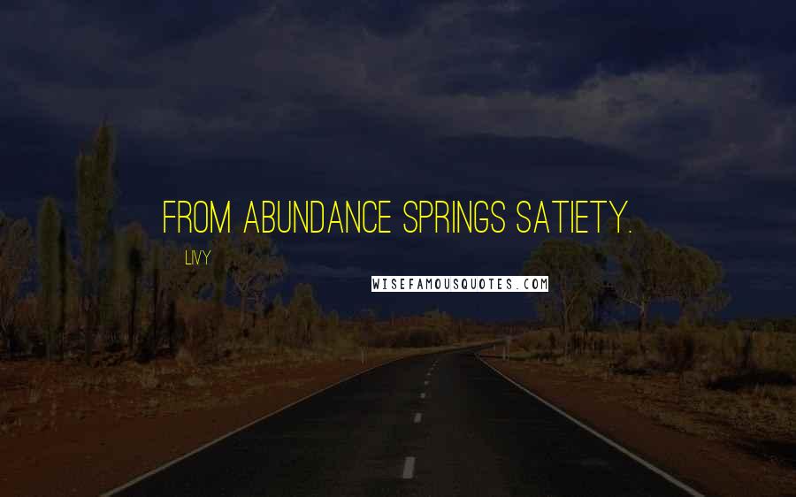 Livy Quotes: From abundance springs satiety.