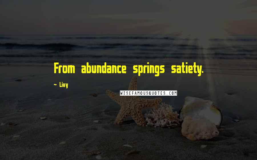 Livy Quotes: From abundance springs satiety.