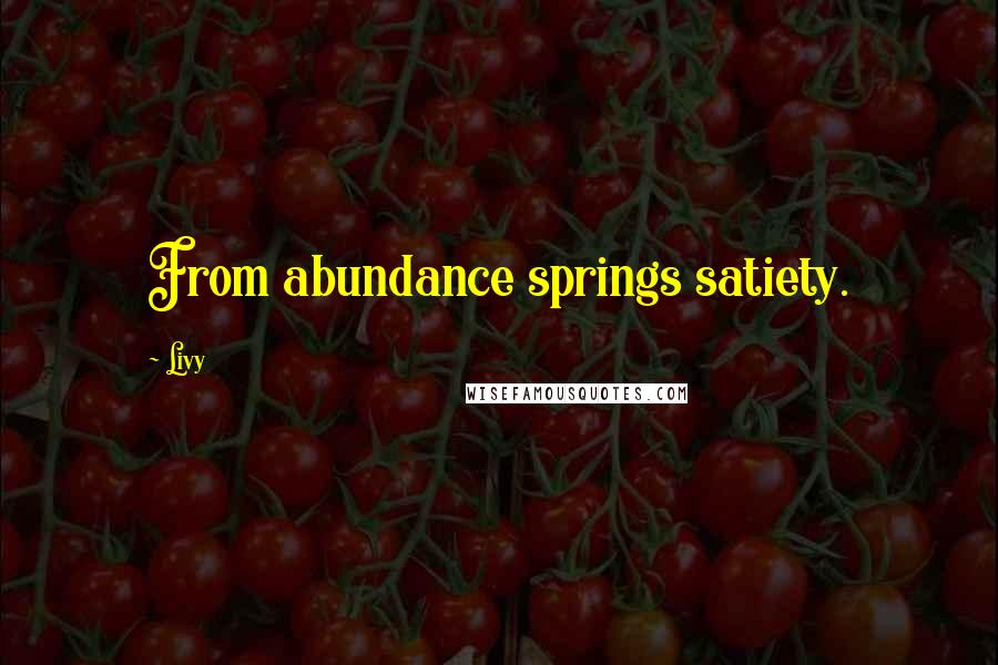 Livy Quotes: From abundance springs satiety.