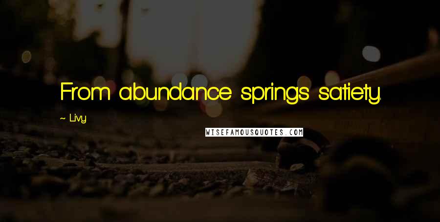 Livy Quotes: From abundance springs satiety.