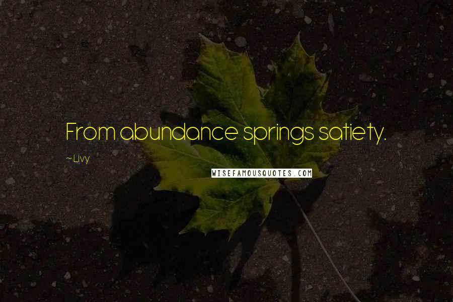 Livy Quotes: From abundance springs satiety.