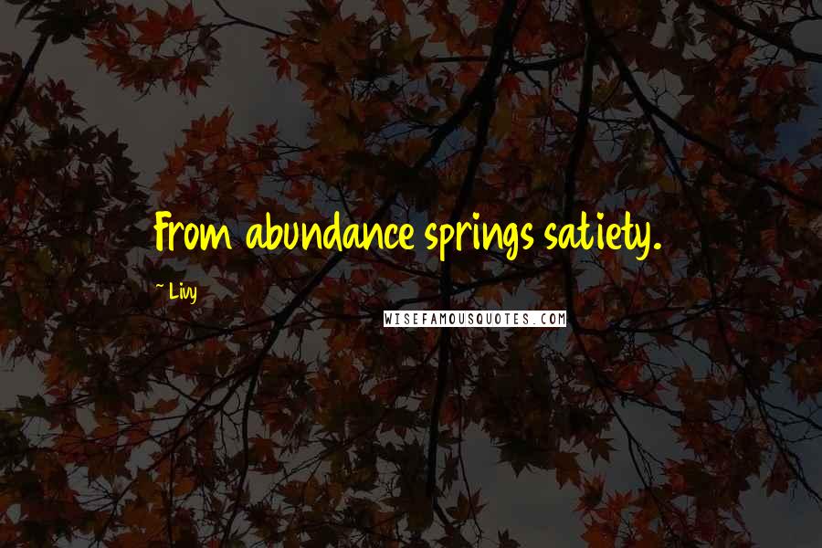 Livy Quotes: From abundance springs satiety.