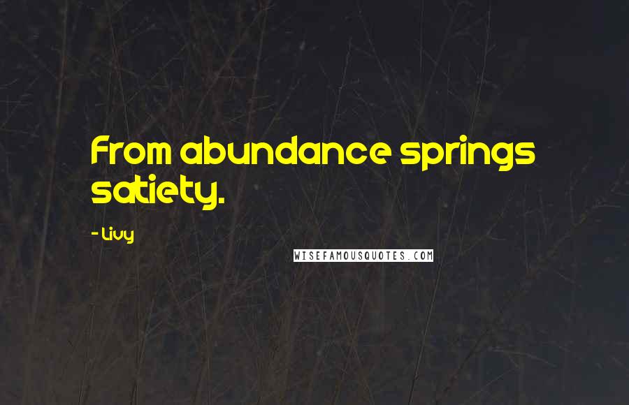 Livy Quotes: From abundance springs satiety.