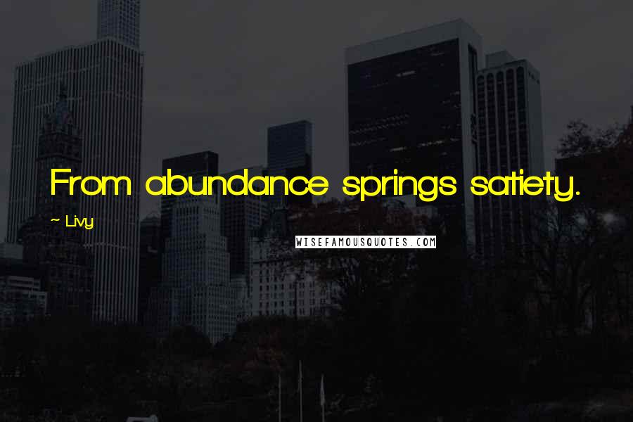 Livy Quotes: From abundance springs satiety.