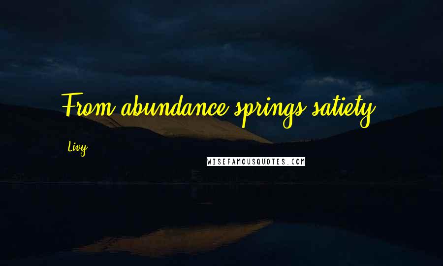 Livy Quotes: From abundance springs satiety.