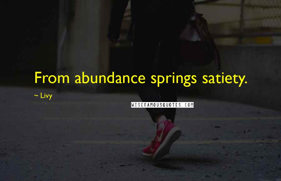 Livy Quotes: From abundance springs satiety.