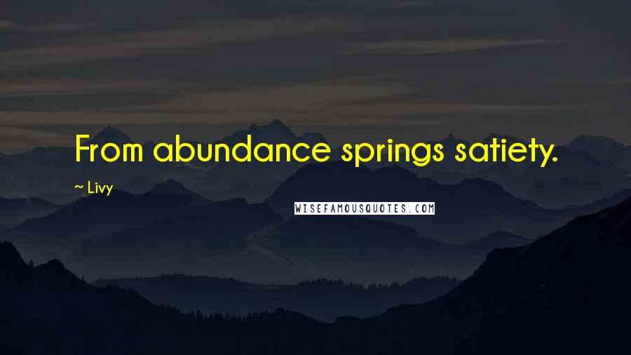 Livy Quotes: From abundance springs satiety.