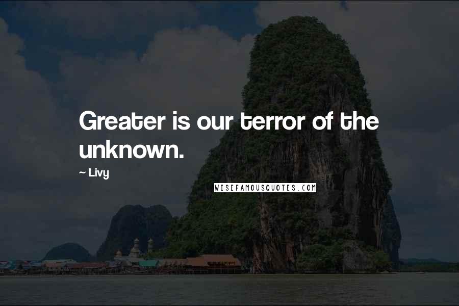 Livy Quotes: Greater is our terror of the unknown.