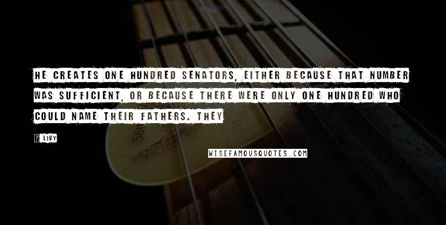 Livy Quotes: He creates one hundred senators, either because that number was sufficient, or because there were only one hundred who could name their fathers. They