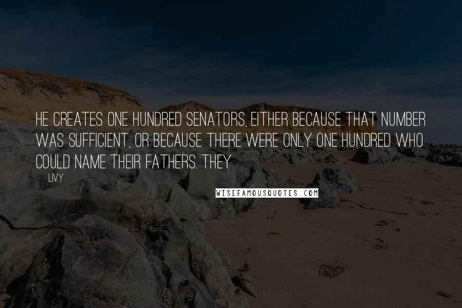 Livy Quotes: He creates one hundred senators, either because that number was sufficient, or because there were only one hundred who could name their fathers. They