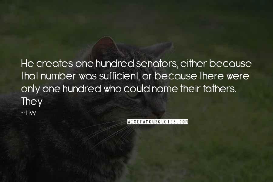 Livy Quotes: He creates one hundred senators, either because that number was sufficient, or because there were only one hundred who could name their fathers. They