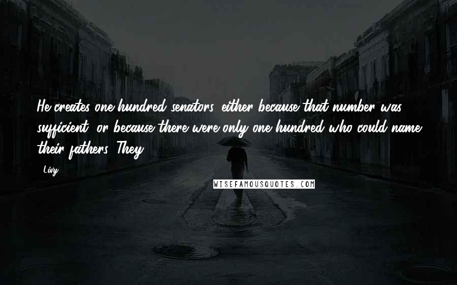 Livy Quotes: He creates one hundred senators, either because that number was sufficient, or because there were only one hundred who could name their fathers. They