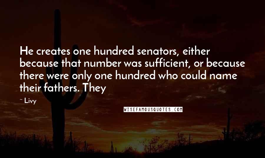 Livy Quotes: He creates one hundred senators, either because that number was sufficient, or because there were only one hundred who could name their fathers. They