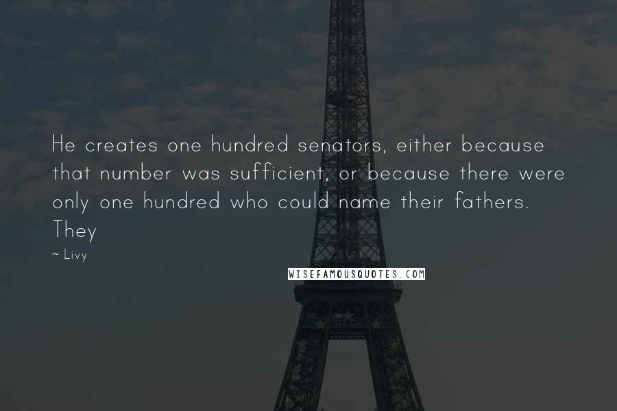 Livy Quotes: He creates one hundred senators, either because that number was sufficient, or because there were only one hundred who could name their fathers. They