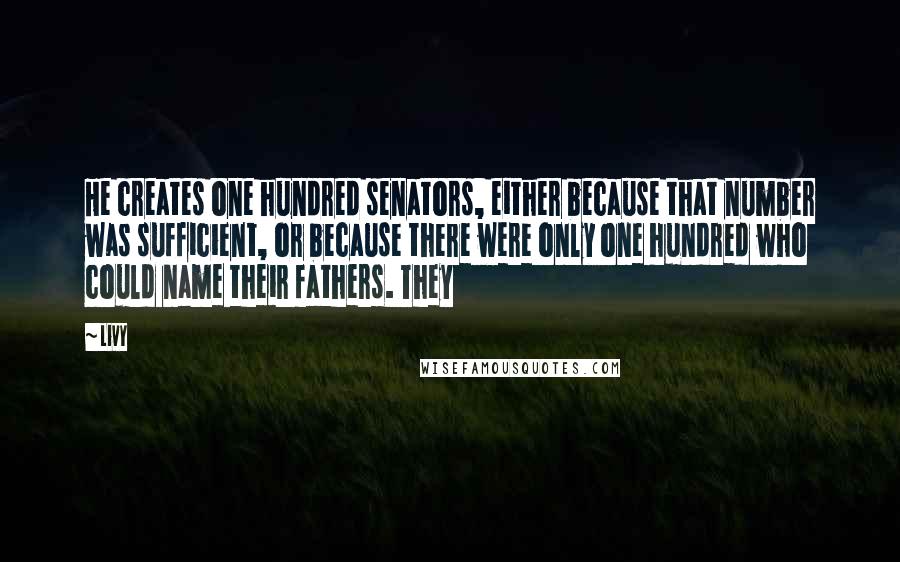 Livy Quotes: He creates one hundred senators, either because that number was sufficient, or because there were only one hundred who could name their fathers. They