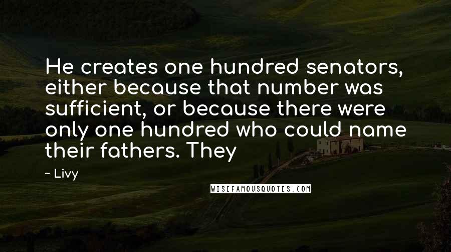 Livy Quotes: He creates one hundred senators, either because that number was sufficient, or because there were only one hundred who could name their fathers. They