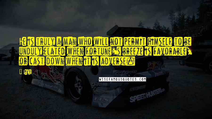 Livy Quotes: He is truly a man who will not permit himself to be unduly elated when fortune's breeze is favorable, or cast down when it is adverse.