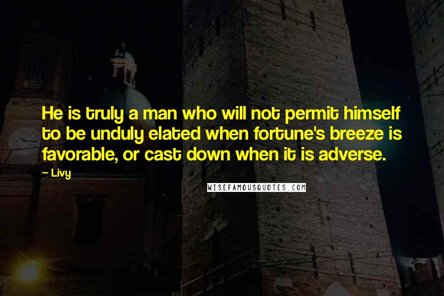 Livy Quotes: He is truly a man who will not permit himself to be unduly elated when fortune's breeze is favorable, or cast down when it is adverse.