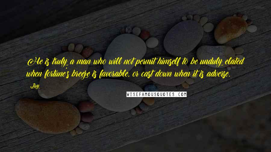 Livy Quotes: He is truly a man who will not permit himself to be unduly elated when fortune's breeze is favorable, or cast down when it is adverse.