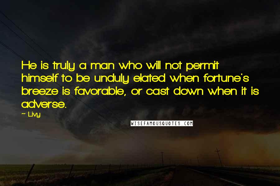 Livy Quotes: He is truly a man who will not permit himself to be unduly elated when fortune's breeze is favorable, or cast down when it is adverse.