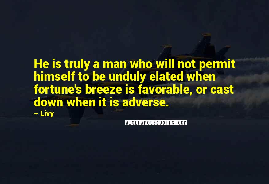 Livy Quotes: He is truly a man who will not permit himself to be unduly elated when fortune's breeze is favorable, or cast down when it is adverse.