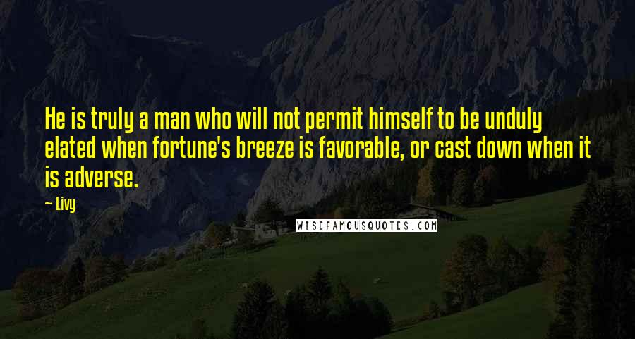 Livy Quotes: He is truly a man who will not permit himself to be unduly elated when fortune's breeze is favorable, or cast down when it is adverse.
