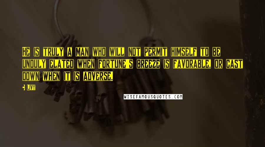 Livy Quotes: He is truly a man who will not permit himself to be unduly elated when fortune's breeze is favorable, or cast down when it is adverse.