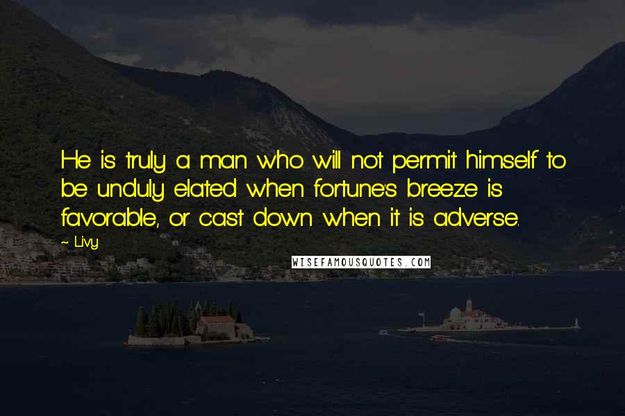 Livy Quotes: He is truly a man who will not permit himself to be unduly elated when fortune's breeze is favorable, or cast down when it is adverse.