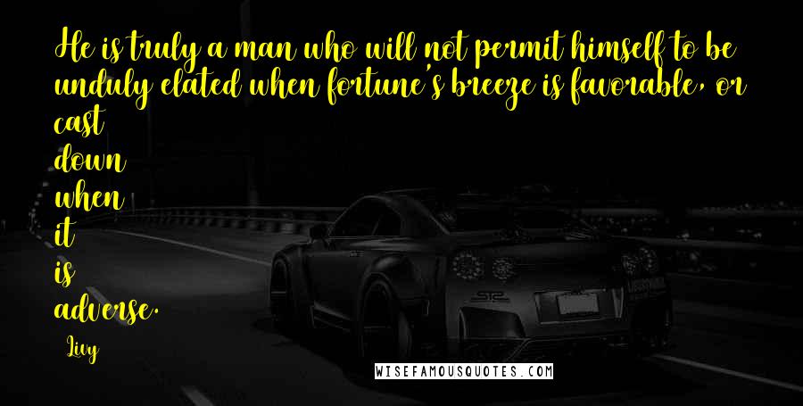 Livy Quotes: He is truly a man who will not permit himself to be unduly elated when fortune's breeze is favorable, or cast down when it is adverse.