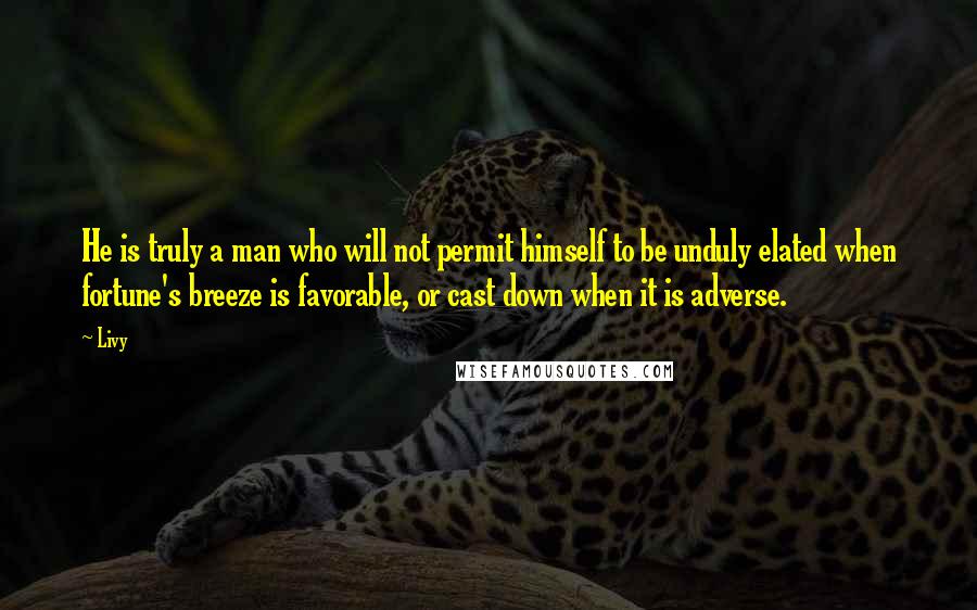 Livy Quotes: He is truly a man who will not permit himself to be unduly elated when fortune's breeze is favorable, or cast down when it is adverse.