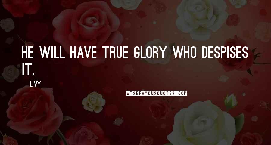 Livy Quotes: He will have true glory who despises it.