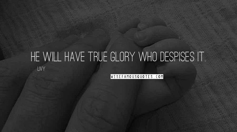 Livy Quotes: He will have true glory who despises it.