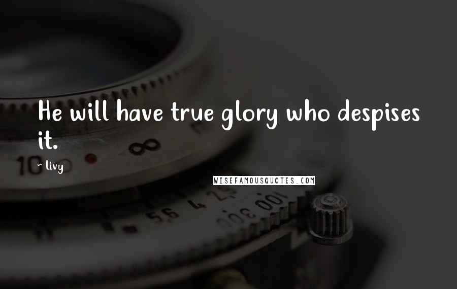 Livy Quotes: He will have true glory who despises it.