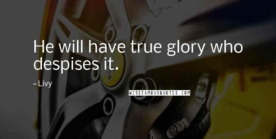 Livy Quotes: He will have true glory who despises it.