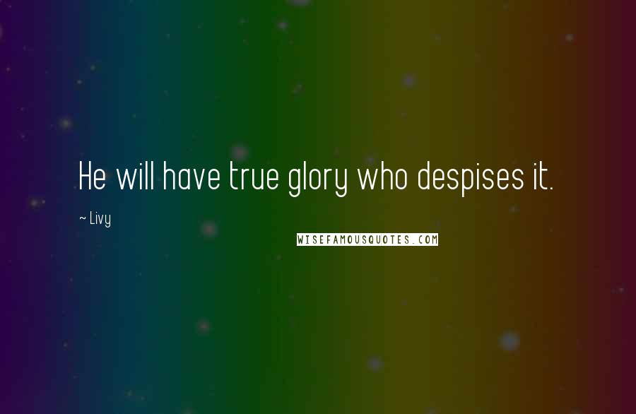 Livy Quotes: He will have true glory who despises it.