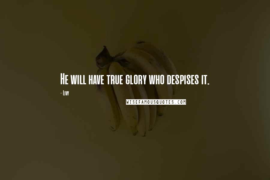 Livy Quotes: He will have true glory who despises it.