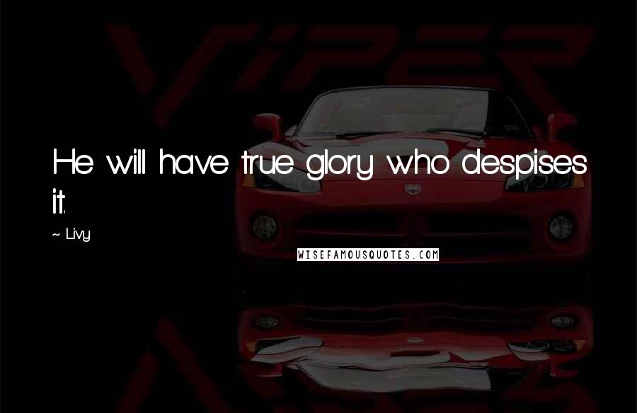 Livy Quotes: He will have true glory who despises it.