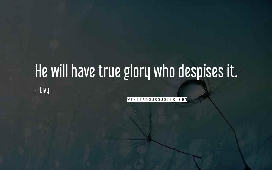 Livy Quotes: He will have true glory who despises it.