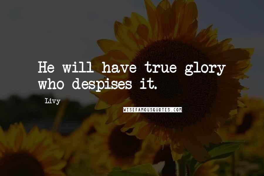 Livy Quotes: He will have true glory who despises it.